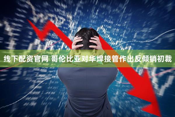线下配资官网 哥伦比亚对华焊接管作出反倾销初裁