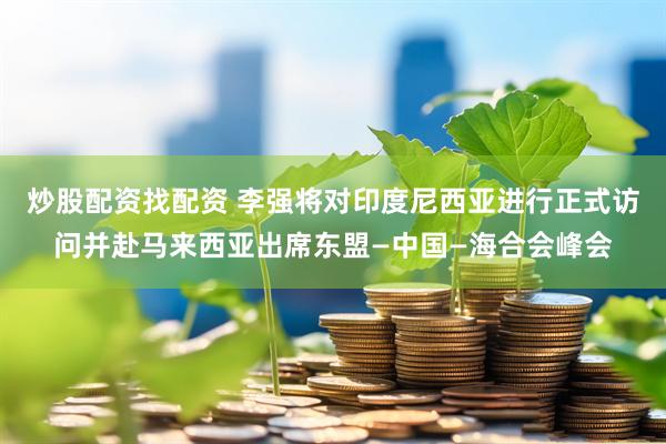 炒股配资找配资 李强将对印度尼西亚进行正式访问并赴马来西亚出席东盟—中国—海合会峰会