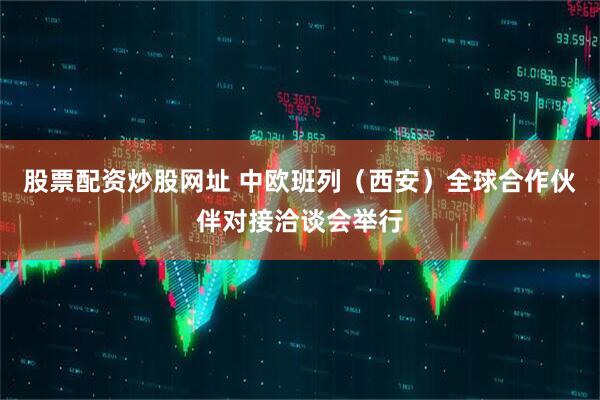 股票配资炒股网址 中欧班列（西安）全球合作伙伴对接洽谈会举行