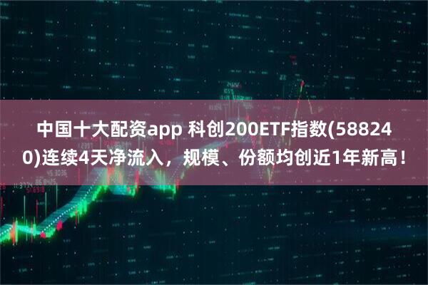 中国十大配资app 科创200ETF指数(588240)连续4天净流入，规模、份额均创近1年新高！