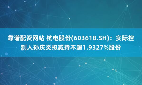 靠谱配资网站 杭电股份(603618.SH)：实际控制人孙庆炎拟减持不超1.9327%股份