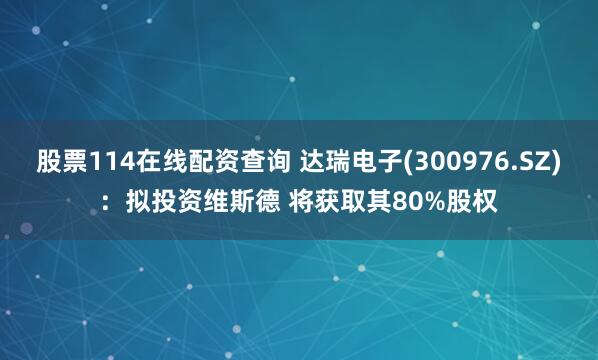 股票114在线配资查询 达瑞电子(300976.SZ)：拟投资维斯德 将获取其80%股权