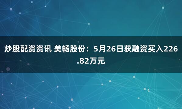 炒股配资资讯 美畅股份：5月26日获融资买入226.82万元