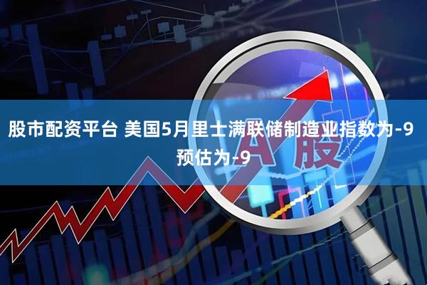 股市配资平台 美国5月里士满联储制造业指数为-9 预估为-9