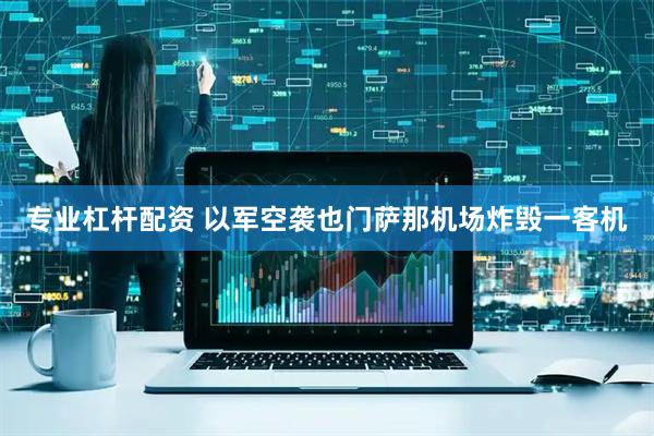 专业杠杆配资 以军空袭也门萨那机场炸毁一客机