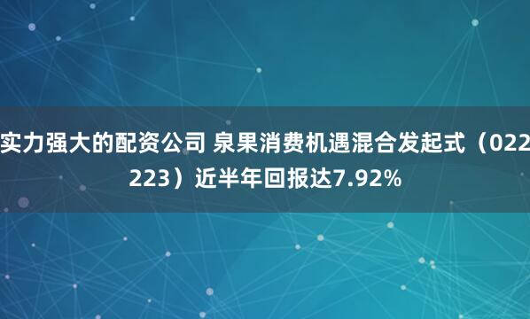 实力强大的配资公司 泉果消费机遇混合发起式（022223）近半年回报达7.92%