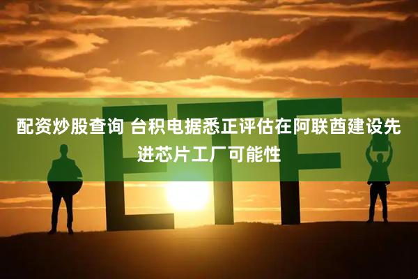 配资炒股查询 台积电据悉正评估在阿联酋建设先进芯片工厂可能性