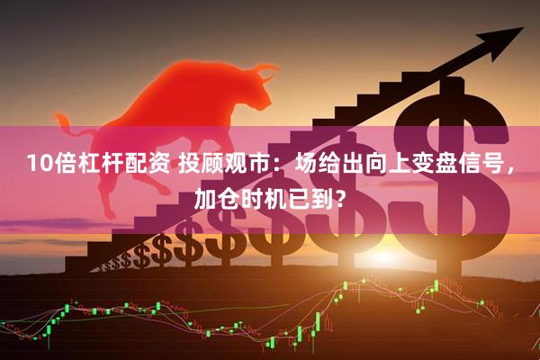 10倍杠杆配资 投顾观市：场给出向上变盘信号，加仓时机已到？