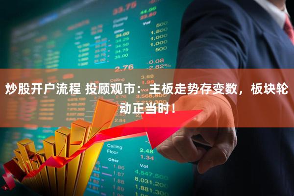 炒股开户流程 投顾观市：主板走势存变数，板块轮动正当时！