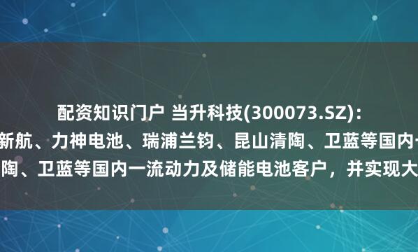 配资知识门户 当升科技(300073.SZ)：目前公司已深度绑定中创新航、力神电池、瑞浦兰钧、昆山清陶、卫蓝等国内一流动力及储能电池客户，并实现大批量销售