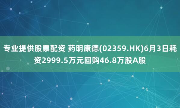 专业提供股票配资 药明康德(02359.HK)6月3日耗资2999.5万元回购46.8万股A股