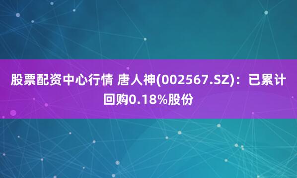 股票配资中心行情 唐人神(002567.SZ)：已累计回购0.18%股份