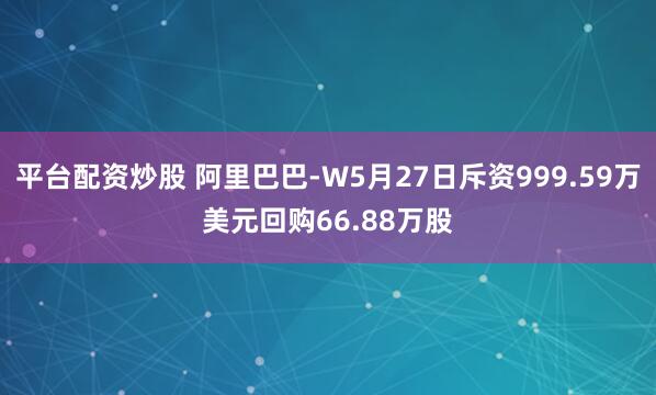 平台配资炒股 阿里巴巴-W5月27日斥资999.59万美元回购66.88万股