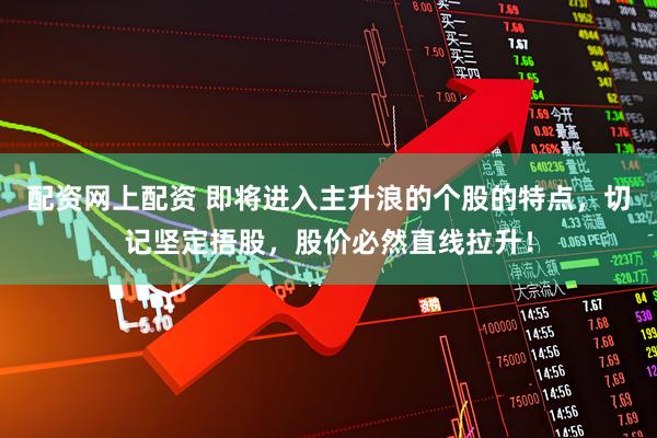 配资网上配资 即将进入主升浪的个股的特点，切记坚定捂股，股价必然直线拉升！