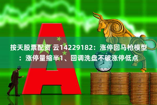 按天股票配资 云14229182：涨停回马枪模型：涨停量缩半1、回调洗盘不破涨停低点