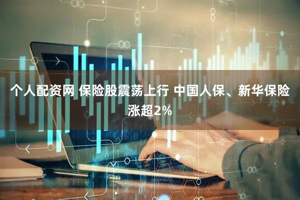 个人配资网 保险股震荡上行 中国人保、新华保险涨超2%
