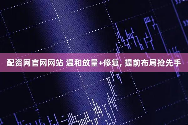 配资网官网网站 温和放量+修复, 提前布局抢先手