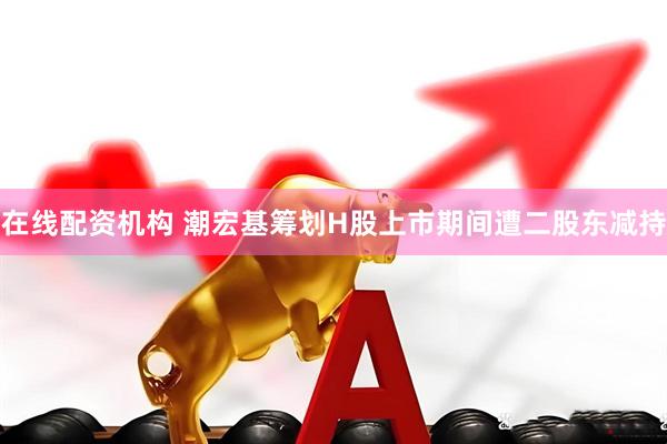 在线配资机构 潮宏基筹划H股上市期间遭二股东减持