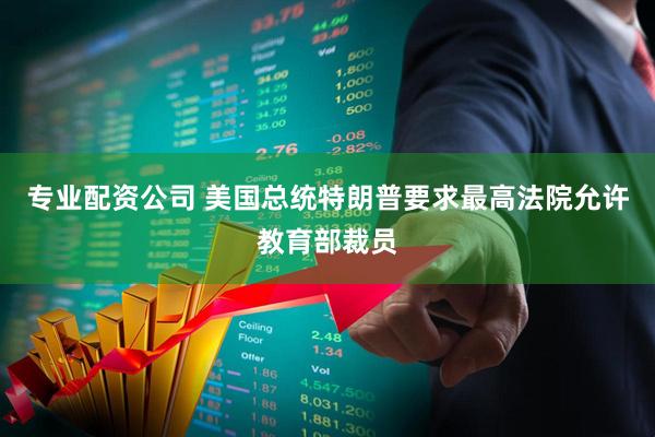 专业配资公司 美国总统特朗普要求最高法院允许教育部裁员