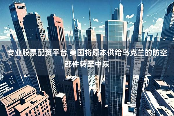 专业股票配资平台 美国将原本供给乌克兰的防空部件转至中东