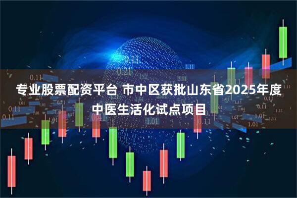 专业股票配资平台 市中区获批山东省2025年度中医生活化试点项目