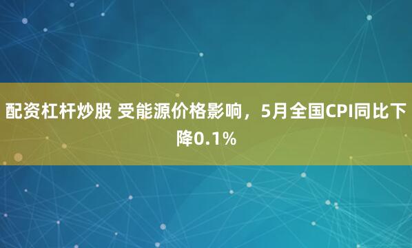 配资杠杆炒股 受能源价格影响，5月全国CPI同比下降0.1%