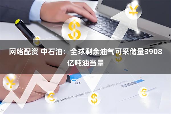 网络配资 中石油：全球剩余油气可采储量3908亿吨油当量