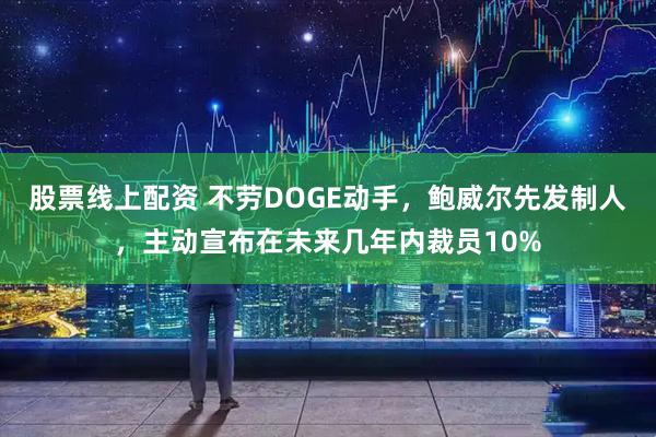 股票线上配资 不劳DOGE动手，鲍威尔先发制人，主动宣布在未来几年内裁员10%