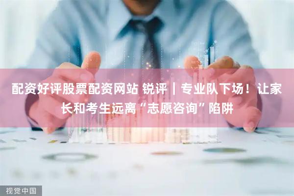 配资好评股票配资网站 锐评｜专业队下场！让家长和考生远离“志愿咨询”陷阱