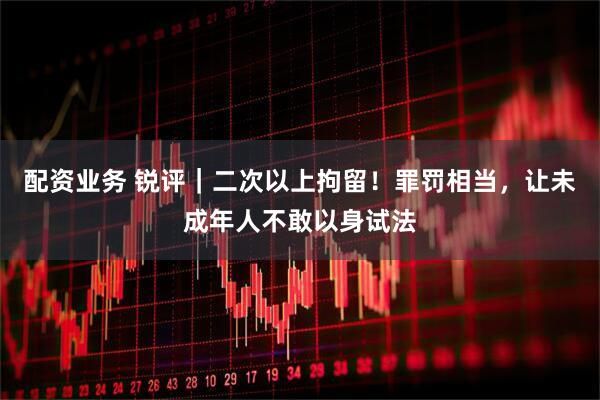 配资业务 锐评｜二次以上拘留！罪罚相当，让未成年人不敢以身试法