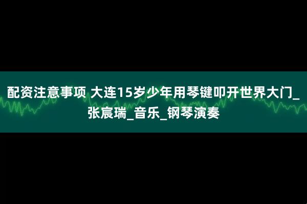 配资注意事项 大连15岁少年用琴键叩开世界大门_张宸瑞_音乐_钢琴演奏