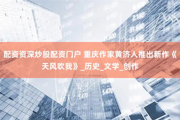 配资资深炒股配资门户 重庆作家黄济人推出新作《天风吹我》_历史_文学_创作