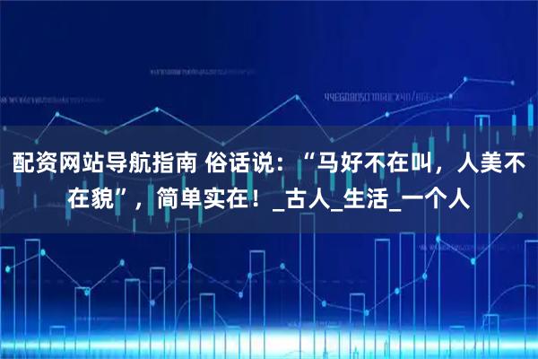 配资网站导航指南 俗话说：“马好不在叫，人美不在貌”，简单实在！_古人_生活_一个人