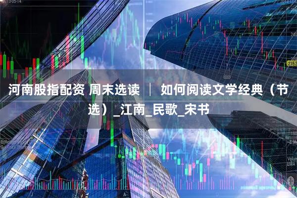 河南股指配资 周末选读 │ 如何阅读文学经典（节选）_江南_民歌_宋书