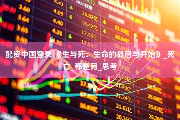 配资中国登录 《生与死：生命的最后与开始》_死亡_都是另_思考