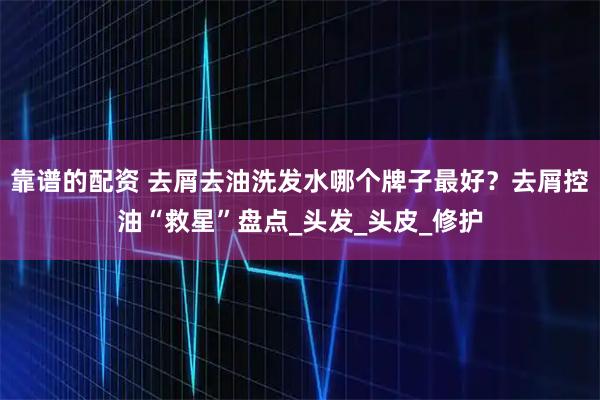 靠谱的配资 去屑去油洗发水哪个牌子最好？去屑控油“救星”盘点_头发_头皮_修护