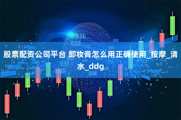 股票配资公司平台 卸妆膏怎么用正确使用_按摩_清水_ddg
