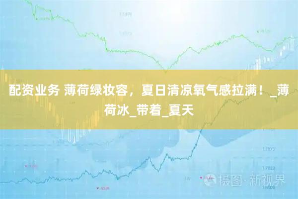 配资业务 薄荷绿妆容，夏日清凉氧气感拉满！_薄荷冰_带着_夏天