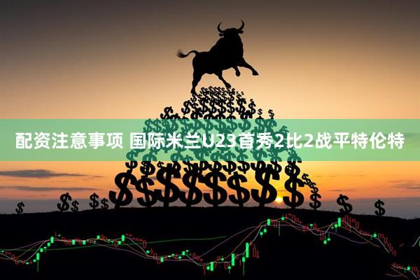 配资注意事项 国际米兰U23首秀2比2战平特伦特