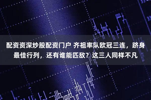 配资资深炒股配资门户 齐祖率队欧冠三连，跻身最佳行列，还有谁能匹敌？这三人同样不凡