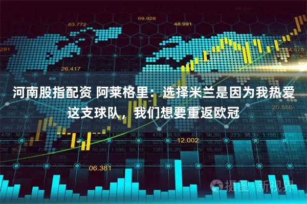 河南股指配资 阿莱格里：选择米兰是因为我热爱这支球队，我们想要重返欧冠