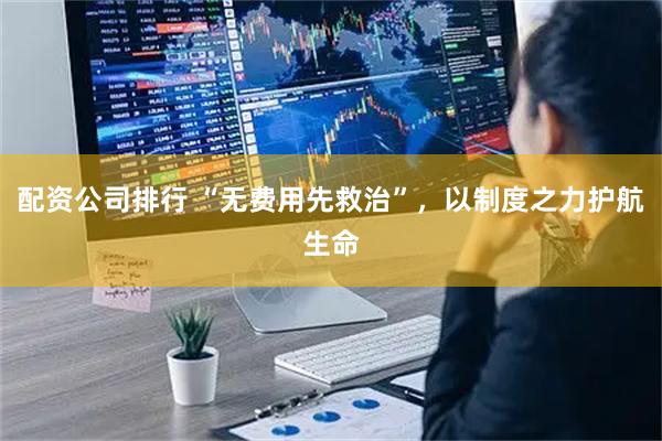 配资公司排行 “无费用先救治”，以制度之力护航生命