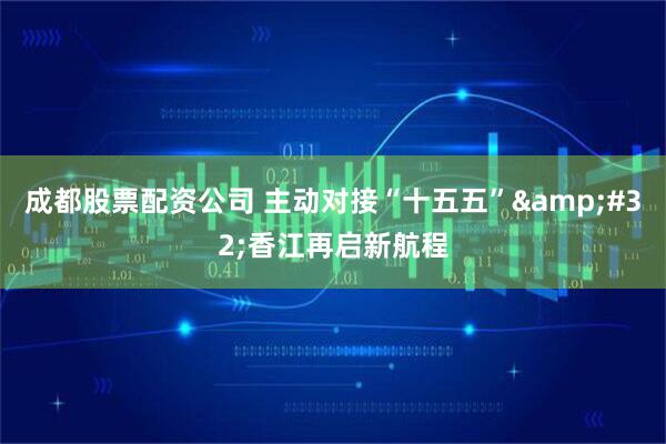 成都股票配资公司 主动对接“十五五” 香江再启新航程
