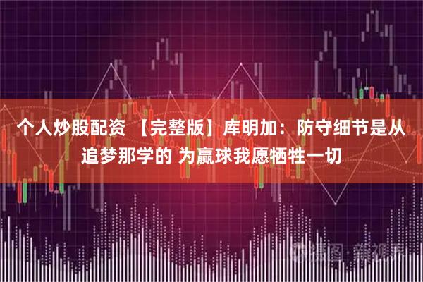 个人炒股配资 【完整版】库明加：防守细节是从追梦那学的 为赢球我愿牺牲一切