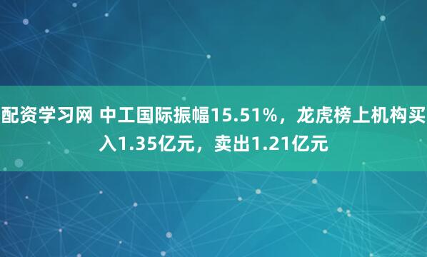 配资学习网 中工国际振幅15.51%，龙虎榜上机构买入1.35亿元，卖出1.21亿元