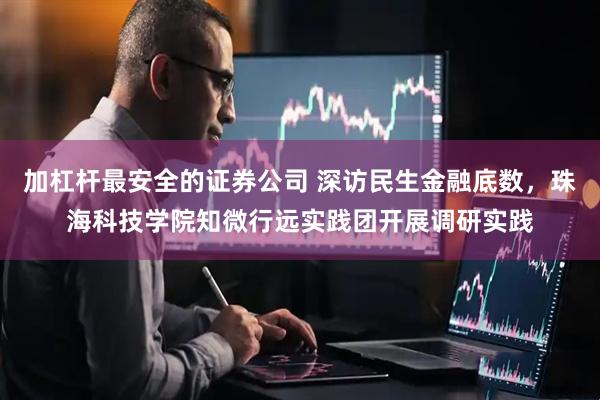 加杠杆最安全的证券公司 深访民生金融底数，珠海科技学院知微行远实践团开展调研实践