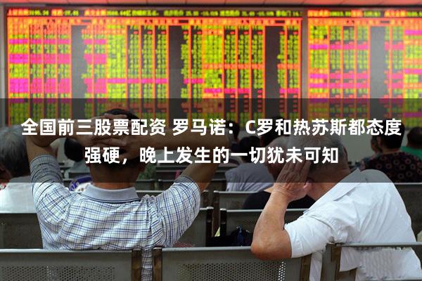 全国前三股票配资 罗马诺：C罗和热苏斯都态度强硬，晚上发生的一切犹未可知