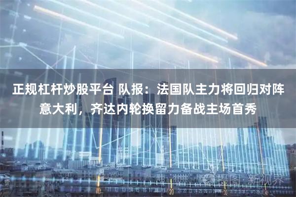 正规杠杆炒股平台 队报：法国队主力将回归对阵意大利，齐达内轮换留力备战主场首秀