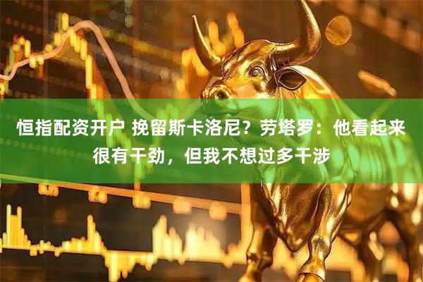 恒指配资开户 挽留斯卡洛尼？劳塔罗：他看起来很有干劲，但我不想过多干涉